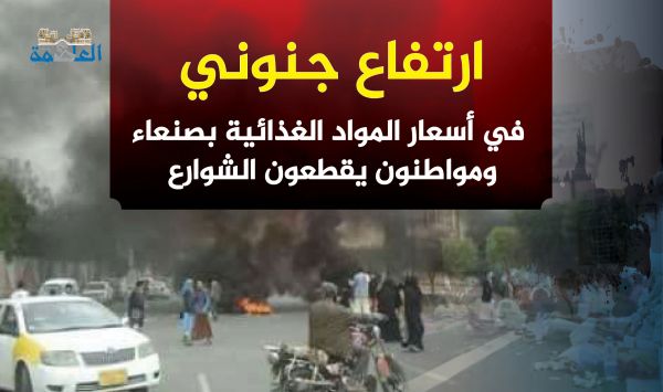 ارتفاع جنوني في أسعار المواد الغذائية بصنعاء ومواطنون يقطعون الشوارع