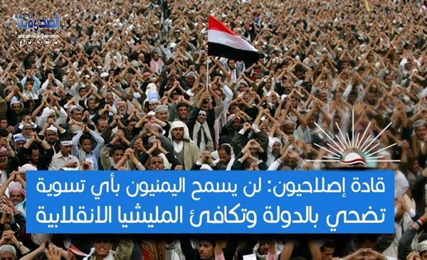 قادة إصلاحيون: الشعب اليمني لن يسمح بأي تسويات تضحي بالدولة وتكافئ الميليشيا الانقلابية